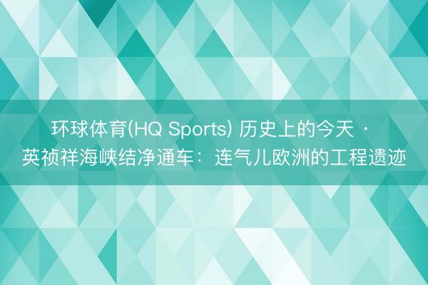 环球体育(HQ Sports) 历史上的今天 · 英祯祥海峡结净通车：连气儿欧洲的工程遗迹