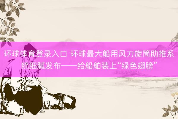 环球体育登录入口 环球最大船用风力旋筒助推系统细腻发布——给船舶装上“绿色翅膀”