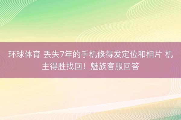 环球体育 丢失7年的手机倏得发定位和相片 机主得胜找回！魅族客服回答