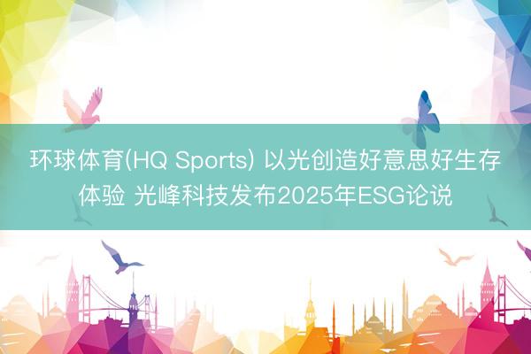 环球体育(HQ Sports) 以光创造好意思好生存体验 光峰科技发布2025年ESG论说