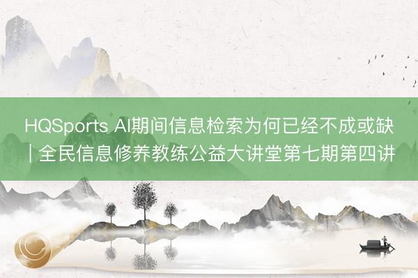 HQSports AI期间信息检索为何已经不成或缺 | 全民信息修养教练公益大讲堂第七期第四讲