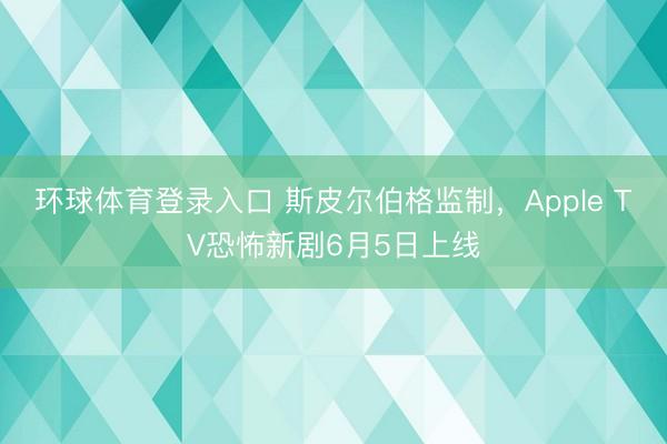 环球体育登录入口 斯皮尔伯格监制，Apple TV恐怖新剧6月5日上线