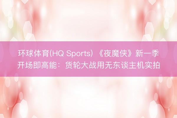环球体育(HQ Sports) 《夜魔侠》新一季开场即高能：货轮大战用无东谈主机实拍