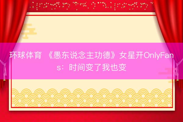 环球体育 《愚东说念主功德》女星开OnlyFans：时间变了我也变