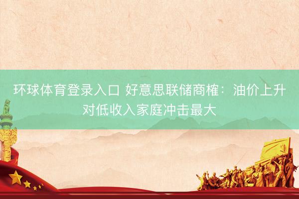 环球体育登录入口 好意思联储商榷：油价上升对低收入家庭冲击最大