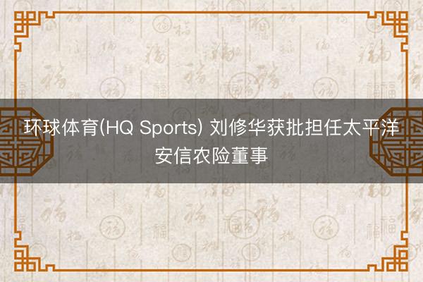 环球体育(HQ Sports) 刘修华获批担任太平洋安信农险董事