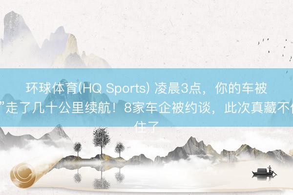 环球体育(HQ Sports) 凌晨3点，你的车被“偷”走了几十公里续航！8家车企被约谈，此次真藏不住了