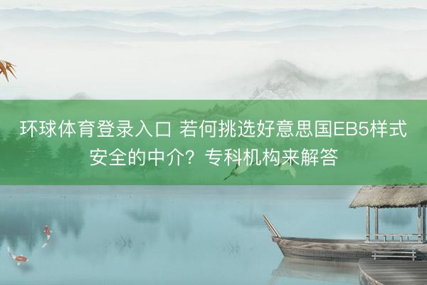 环球体育登录入口 若何挑选好意思国EB5样式安全的中介？专科机构来解答